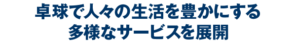 卓球で人々の生活を豊かにする多様なサービスを展開